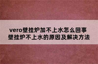 vero壁挂炉加不上水怎么回事 壁挂炉不上水的原因及解决方法